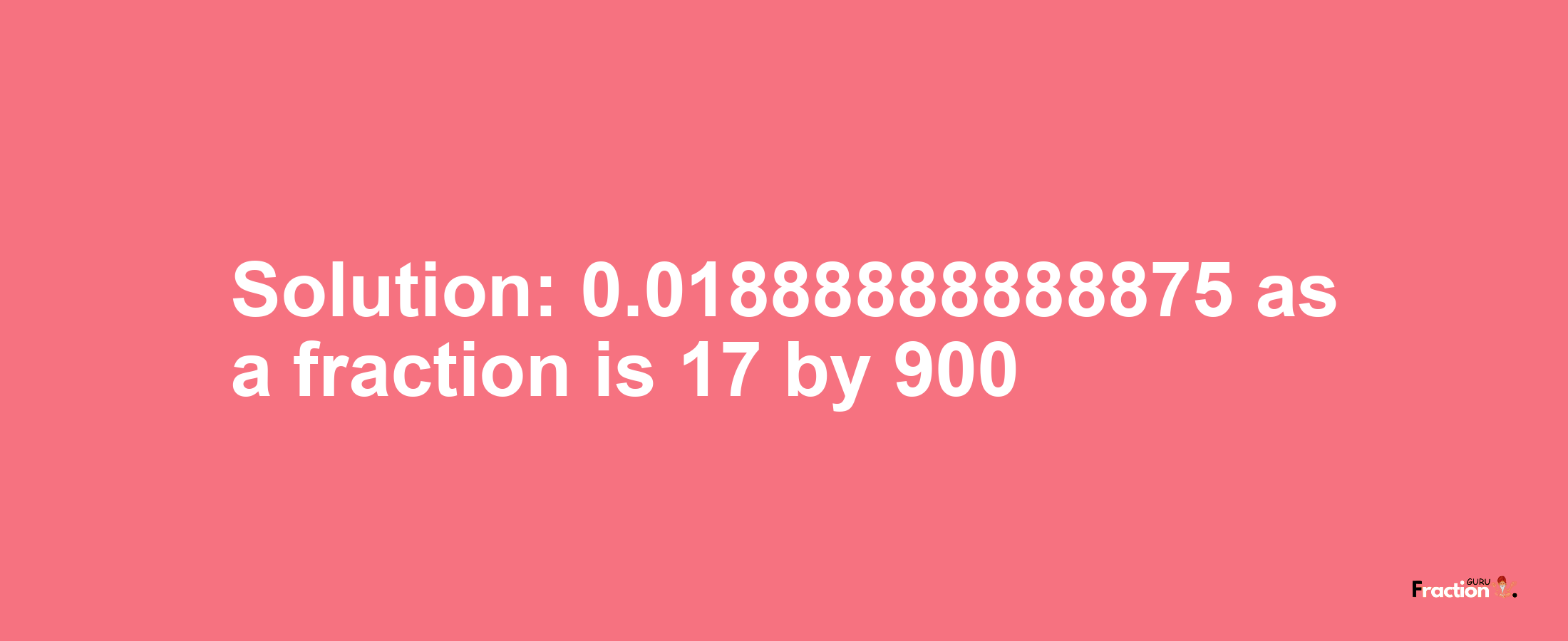 Solution:0.01888888888875 as a fraction is 17/900